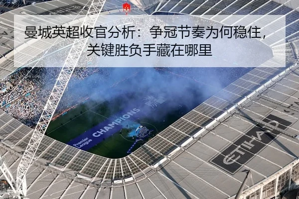 曼城英超收官分析：争冠节奏为何稳住，关键胜负手藏在哪里