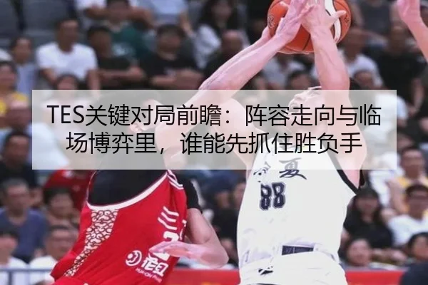 TES关键对局前瞻：阵容走向与临场博弈里，谁能先抓住胜负手