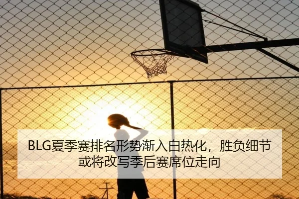 BLG夏季赛排名形势渐入白热化，胜负细节或将改写季后赛席位走向