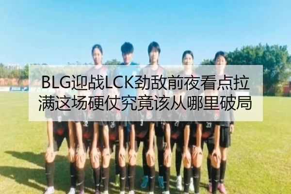 BLG迎战LCK劲敌前夜看点拉满这场硬仗究竟该从哪里破局